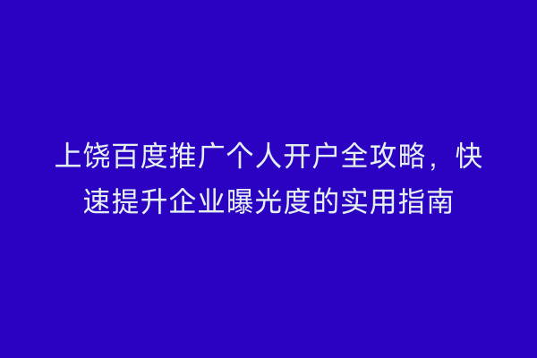 上饶百度推广个人开户全攻略,快速提升企业曝光度的实用指南