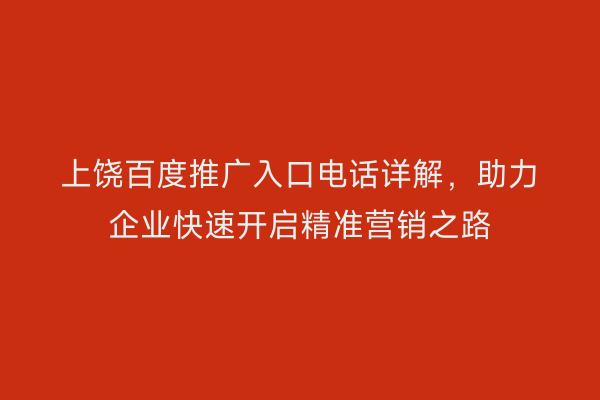 上饶百度推广入口电话详解,助力企业快速开启精准营销之路