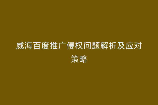 威海百度推广侵权问题解析及应对策略