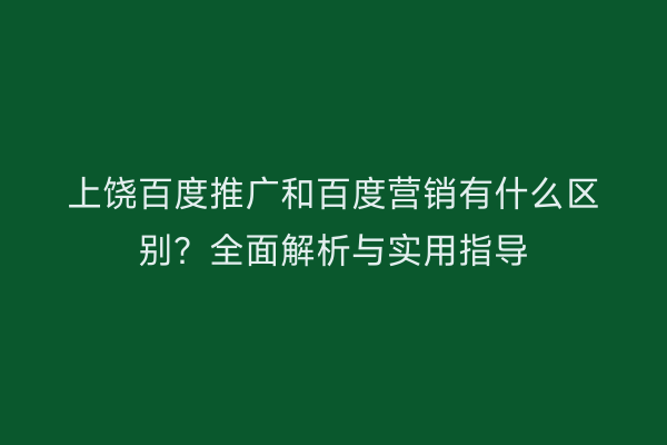 上饶百度推广和百度营销有什么区别？全面解析与实用指导