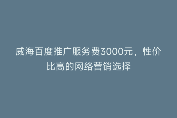 威海百度推广服务费3000元,性价比高的网络营销选择