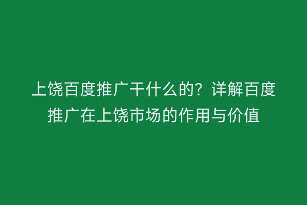 上饶百度推广干什么的?详解百度推广在上饶市场的作用与价值