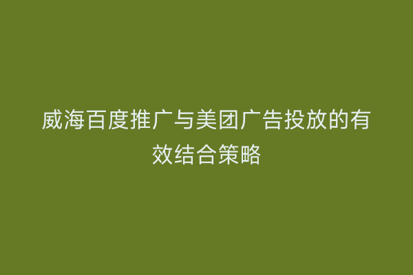 威海百度推广与美团广告投放的有效结合策略