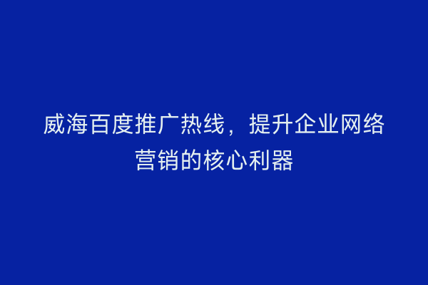 威海百度推广热线,提升企业网络营销的核心利器