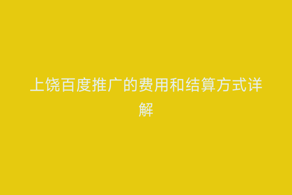 上饶百度推广的费用和结算方式详解