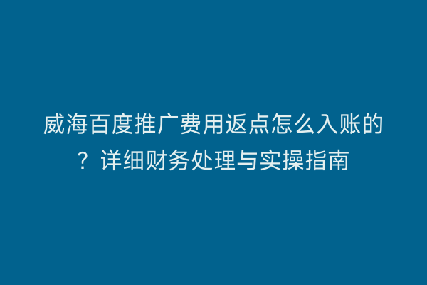 威海百度推广费用返点怎么入账的?详细财务处理与实操指南