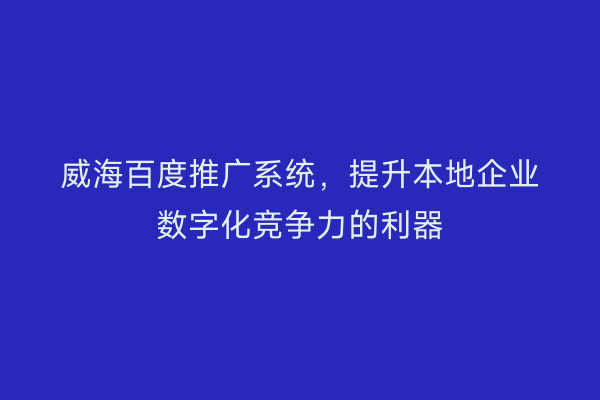 威海百度推广系统,提升本地企业数字化竞争力的利器