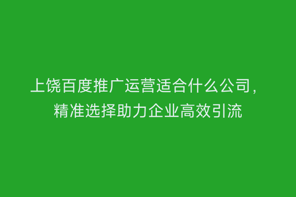 上饶百度推广运营适合什么公司,精准选择助力企业高效引流