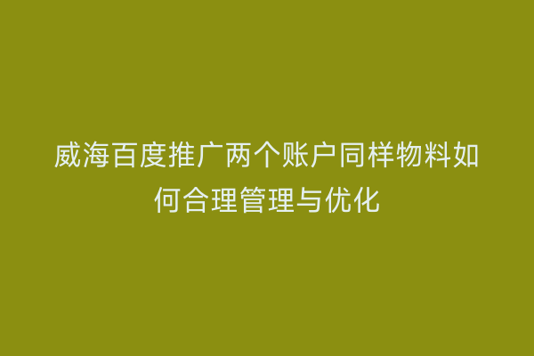 威海百度推广两个账户同样物料如何合理管理与优化