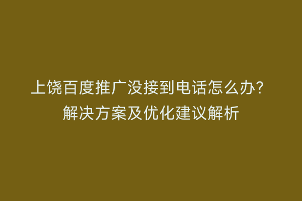 上饶百度推广没接到电话怎么办?解决方案及优化建议解析