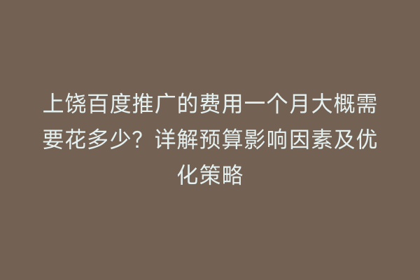 上饶百度推广的费用一个月大概需要花多少?详解预算影响因素及优化策略
