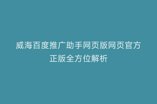 威海百度推广助手网页版网页官方正版全方位解析