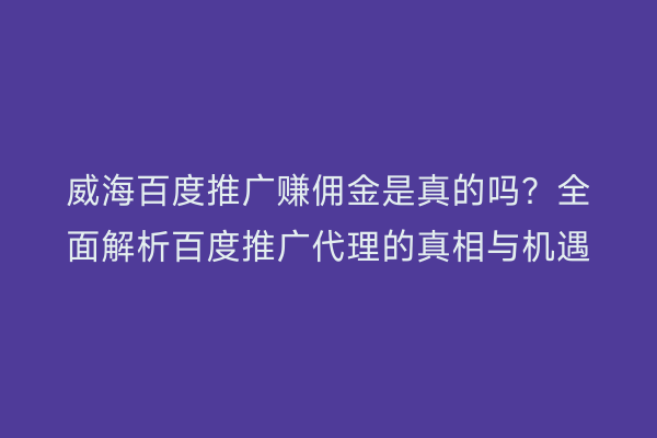 威海百度推广赚佣金是真的吗?全面解析百度推广代理的真相与机遇