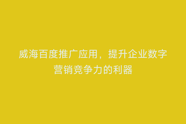 威海百度推广应用,提升企业数字营销竞争力的利器