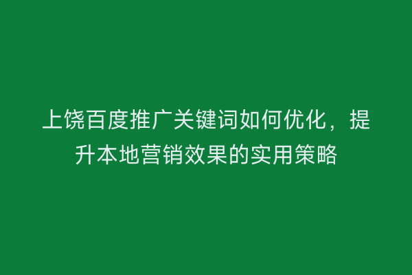 上饶百度推广关键词如何优化,提升本地营销效果的实用策略