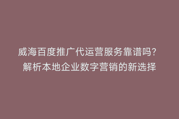 威海百度推广代运营服务靠谱吗?解析本地企业数字营销的新选择