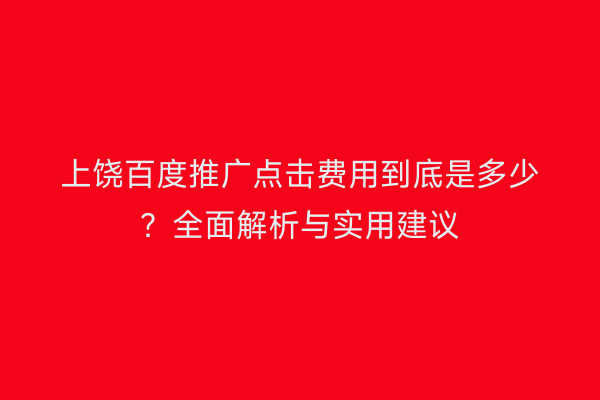 上饶百度推广点击费用到底是多少?全面解析与实用建议