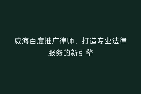 威海百度推广律师，打造专业法律服务的新引擎