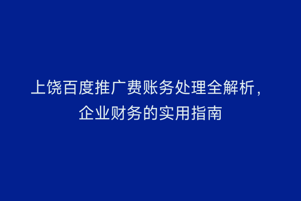 上饶百度推广费账务处理全解析，企业财务的实用指南
