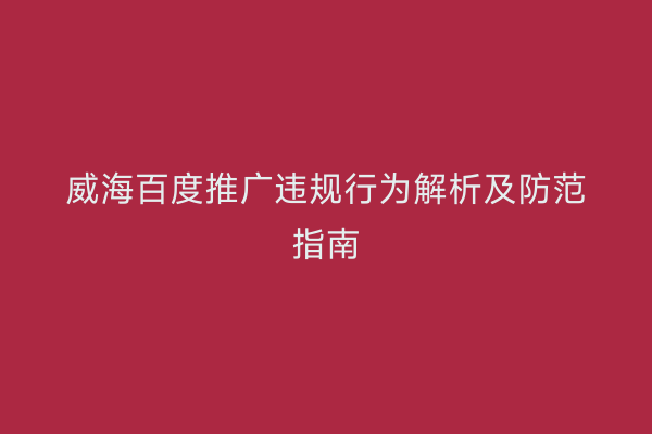 威海百度推广违规行为解析及防范指南