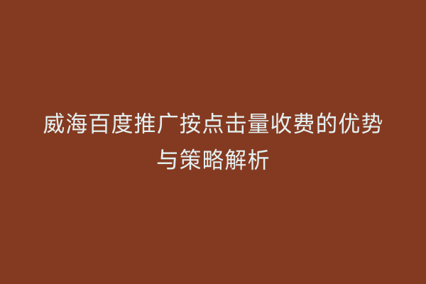威海百度推广按点击量收费的优势与策略解析