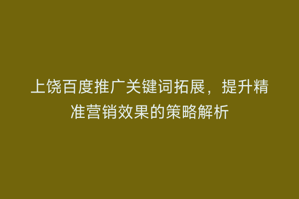 上饶百度推广关键词拓展,提升精准营销效果的策略解析