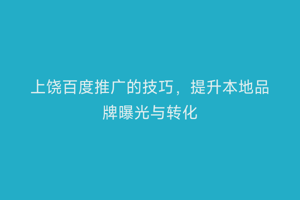 上饶百度推广的技巧，提升本地品牌曝光与转化