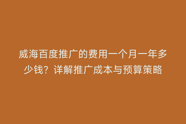 威海百度推广的费用一个月一年多少钱？详解推广成本与预算策略