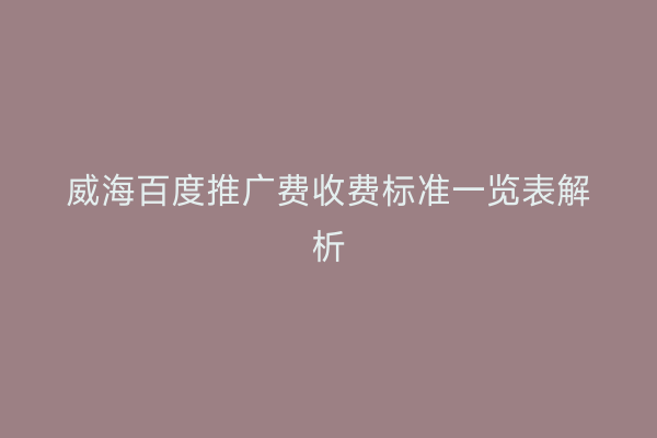 威海百度推广费收费标准一览表解析