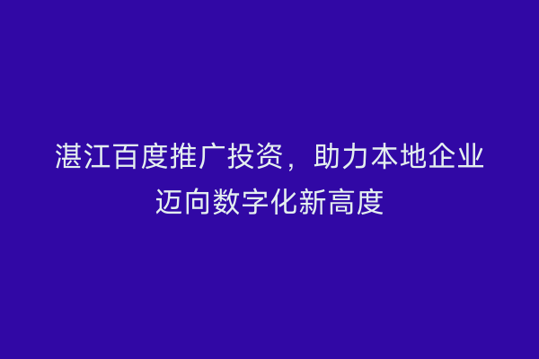 湛江百度推广投资,助力本地企业迈向数字化新高度