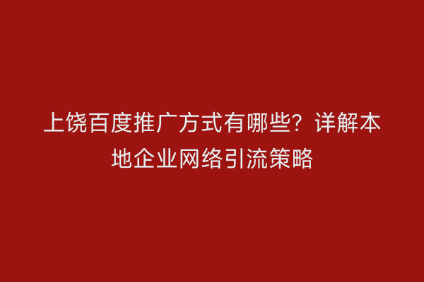 上饶百度推广方式有哪些？详解本地企业网络引流策略