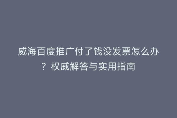 威海百度推广付了钱没发票怎么办？权威解答与实用指南