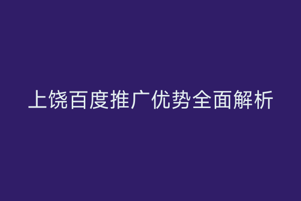 上饶百度推广优势全面解析