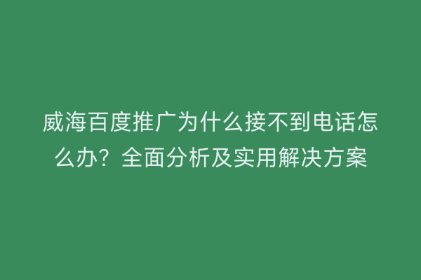 威海百度推广为什么接不到电话怎么办?全面分析及实用解决方案