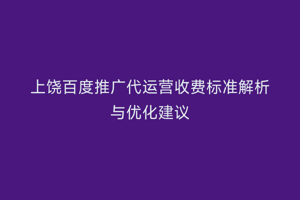 上饶百度推广代运营收费标准解析与优化建议