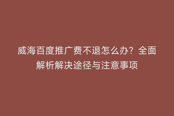 威海百度推广费不退怎么办？全面解析解决途径与注意事项