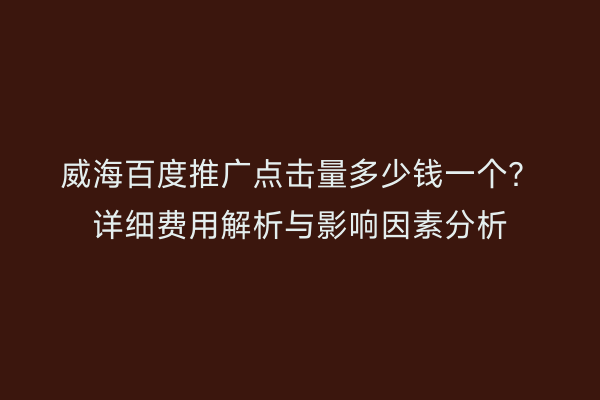 威海百度推广点击量多少钱一个?详细费用解析与影响因素分析
