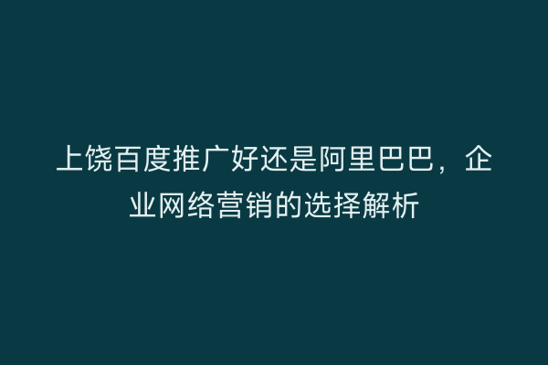 上饶百度推广好还是阿里巴巴,企业网络营销的选择解析