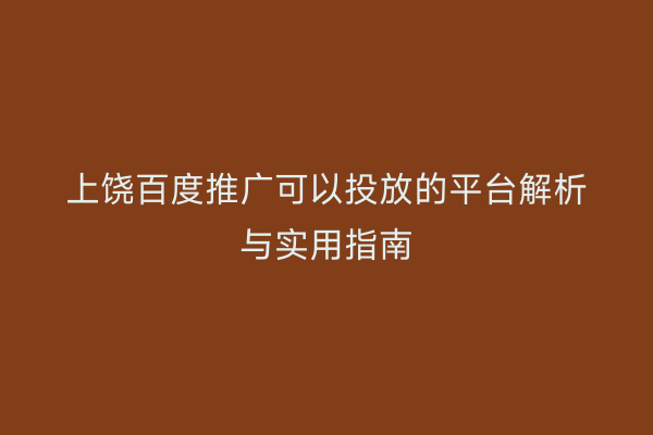 上饶百度推广可以投放的平台解析与实用指南