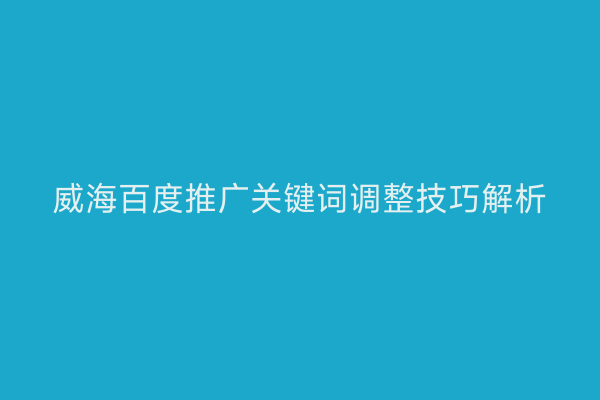 威海百度推广关键词调整技巧解析