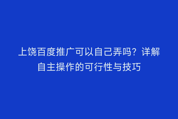 上饶百度推广可以自己弄吗?详解自主操作的可行性与技巧