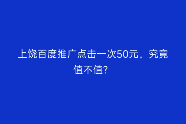 上饶百度推广点击一次50元，究竟值不值？