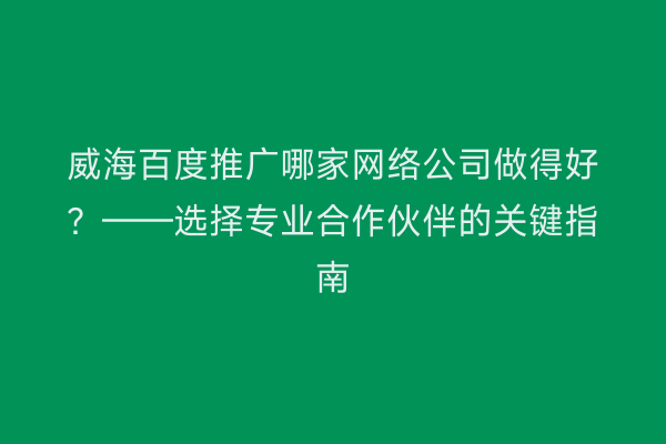 威海百度推广哪家网络公司做得好?——选择专业合作伙伴的关键指南
