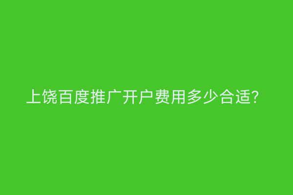 上饶百度推广开户费用多少合适？
