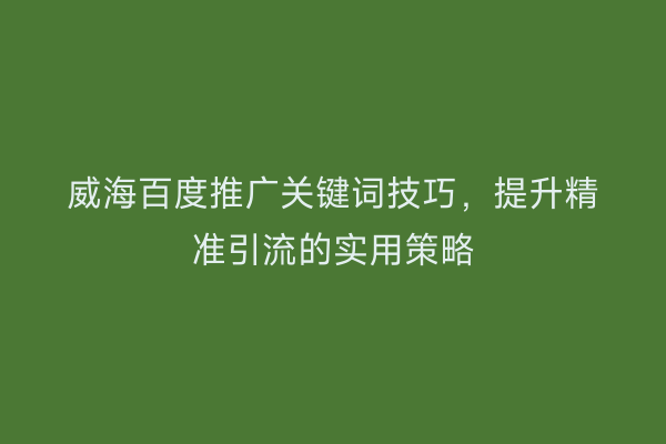 威海百度推广关键词技巧，提升精准引流的实用策略