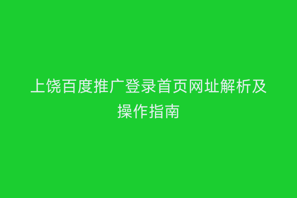 上饶百度推广登录首页网址解析及操作指南