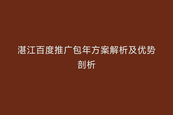 湛江百度推广包年方案解析及优势剖析