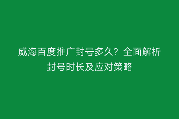威海百度推广封号多久？全面解析封号时长及应对策略