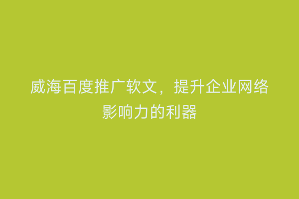 威海百度推广软文,提升企业网络影响力的利器