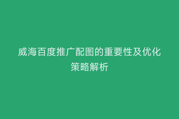 威海百度推广配图的重要性及优化策略解析